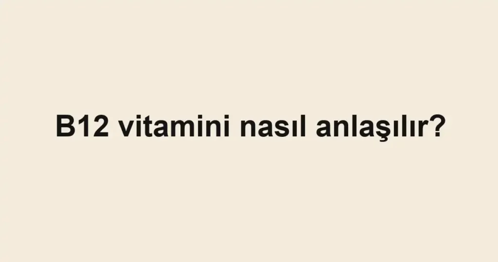 B12 vitamini nasıl anlaşılır?